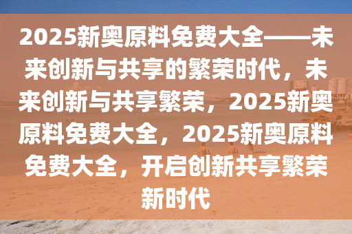 2025新奥原料免费大全,和平解答解释与落实展望